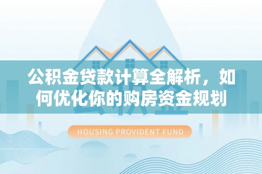 丰满公积金贷款计算全解析，如何优化你的购房资金规划