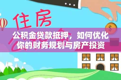 丰满公积金贷款抵押，如何优化你的财务规划与房产投资