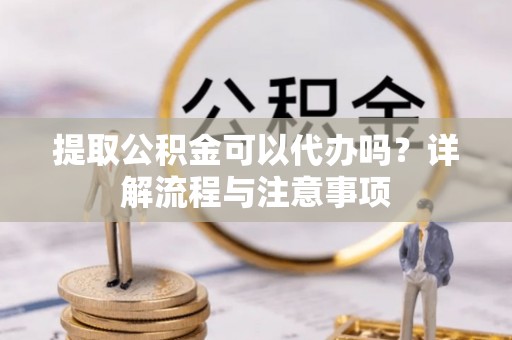 丰满提取公积金可以代办吗？详解流程与注意事项