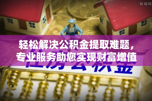 亭湖轻松解决公积金提取难题，专业服务助您实现财富增值——代办公积金提取