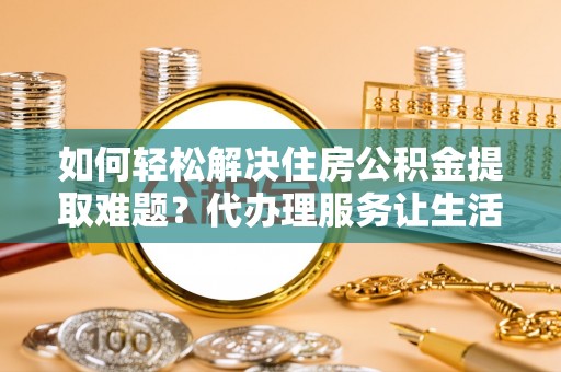 亭湖如何轻松解决住房公积金提取难题？代办理服务让生活更简单