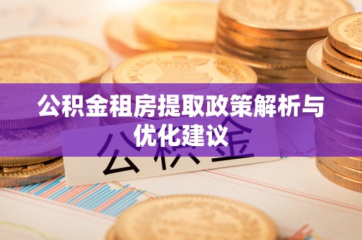 贡觉公积金租房提取政策解析与优化建议