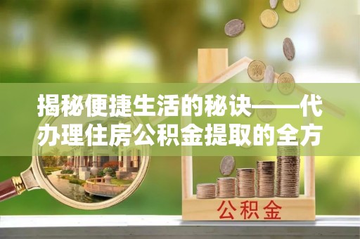 贡觉揭秘便捷生活的秘诀——代办理住房公积金提取的全方位指南