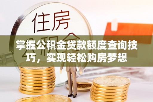 贡觉掌握公积金贷款额度查询技巧，实现轻松购房梦想
