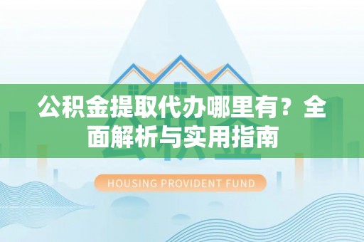 贡觉公积金提取代办哪里有？全面解析与实用指南