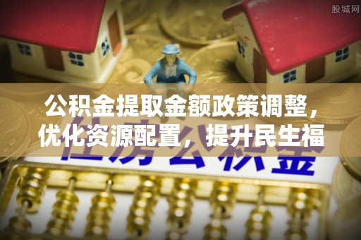 青县公积金提取金额政策调整，优化资源配置，提升民生福祉