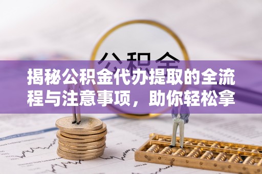 青县揭秘公积金代办提取的全流程与注意事项，助你轻松拿回属于自己的钱