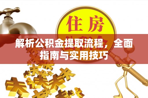 青县解析公积金提取流程，全面指南与实用技巧