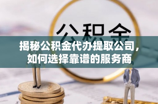 叶城揭秘公积金代办提取公司，如何选择靠谱的服务商