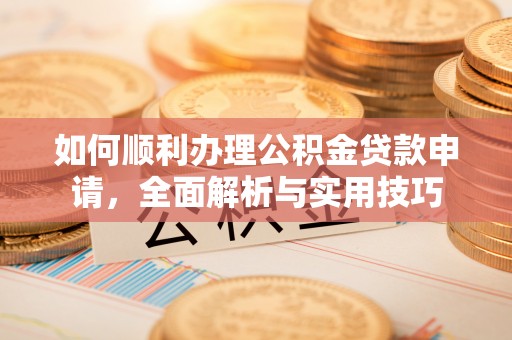 亭湖如何顺利办理公积金贷款申请，全面解析与实用技巧