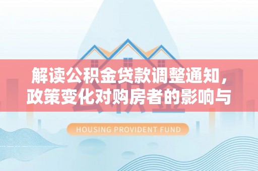 亭湖解读公积金贷款调整通知，政策变化对购房者的影响与应对策略