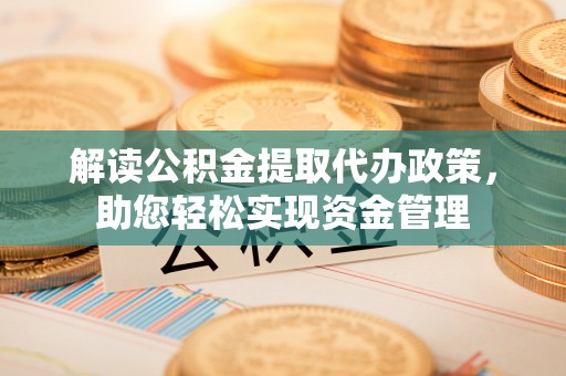 西沙解读公积金提取代办政策，助您轻松实现资金管理