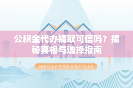 西沙公积金代办提取可信吗？揭秘真相与选择指南
