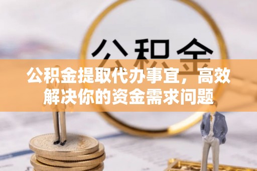 海城公积金提取代办事宜，高效解决你的资金需求问题