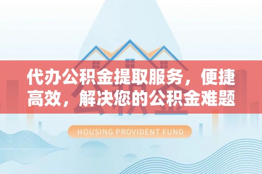 秀水代办公积金提取服务，便捷高效，解决您的公积金难题
