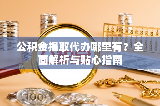 叶城公积金提取代办哪里有？全面解析与贴心指南