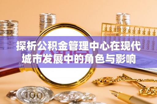 叶城探析公积金管理中心在现代城市发展中的角色与影响