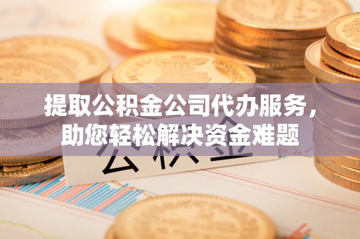 埔心提取公积金公司代办服务，助您轻松解决资金难题