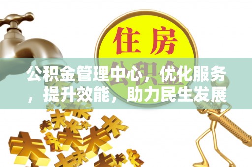 埔心公积金管理中心，优化服务，提升效能，助力民生发展