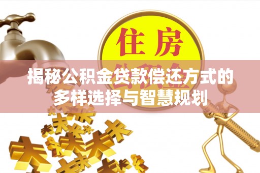 黄平揭秘公积金贷款偿还方式的多样选择与智慧规划