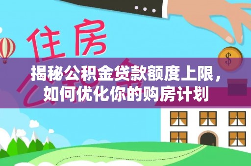 船山揭秘公积金贷款额度上限，如何优化你的购房计划