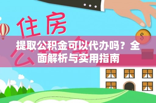 古县提取公积金可以代办吗？全面解析与实用指南