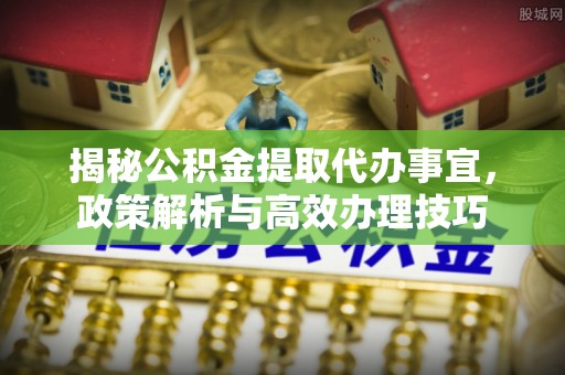 清城揭秘公积金提取代办事宜，政策解析与高效办理技巧