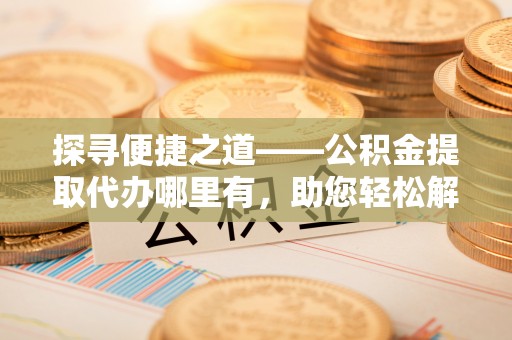 思茅探寻便捷之道——公积金提取代办哪里有，助您轻松解决资金难题