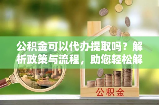 中沙公积金可以代办提取吗？解析政策与流程，助您轻松解决疑问