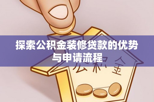 阿坝探索公积金装修贷款的优势与申请流程