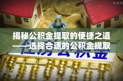 阿坝揭秘公积金提取的便捷之道——选择合适的公积金提取代办单位