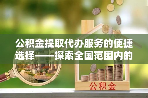 松原公积金提取代办服务的便捷选择——探索全国范围内的优质服务提供商