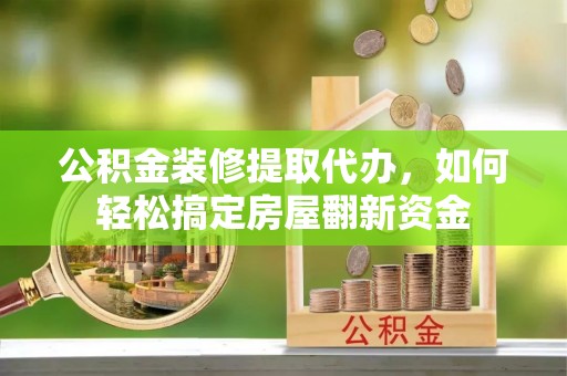 秀山公积金装修提取代办，如何轻松搞定房屋翻新资金