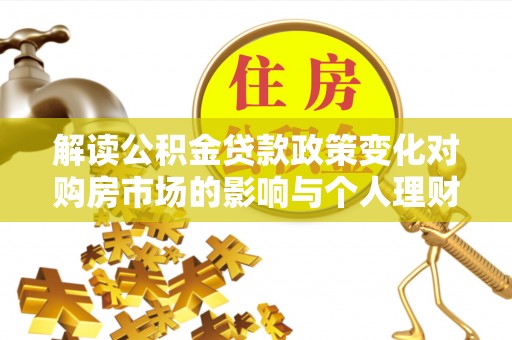 秀山解读公积金贷款政策变化对购房市场的影响与个人理财规划的启示