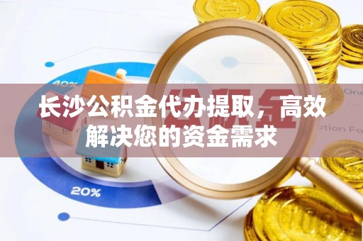 中沙长沙公积金代办提取，高效解决您的资金需求