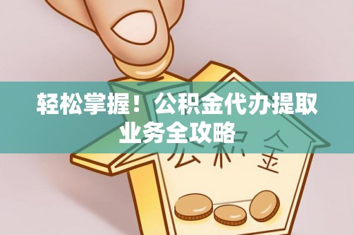 三水轻松掌握！公积金代办提取业务全攻略