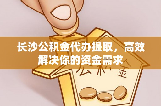 理塘长沙公积金代办提取，高效解决你的资金需求