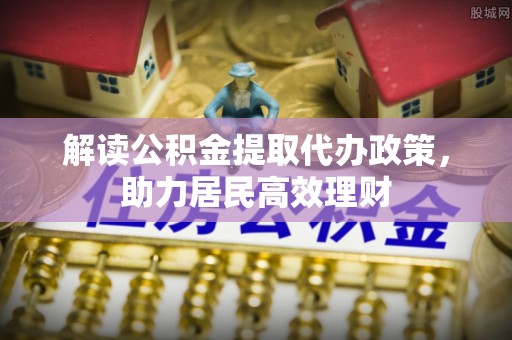 多维度解读公积金提取代办政策，助力居民高效理财