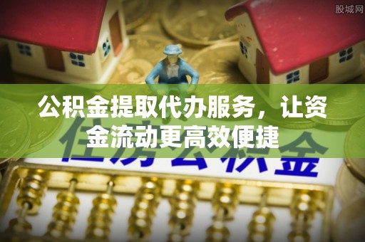 恩平公积金提取代办服务，让资金流动更高效便捷