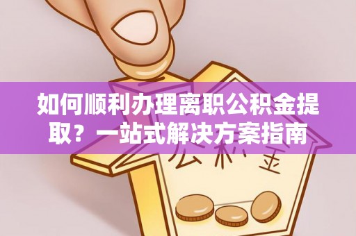奉贤如何顺利办理离职公积金提取？一站式解决方案指南