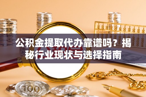 奉贤公积金提取代办靠谱吗？揭秘行业现状与选择指南
