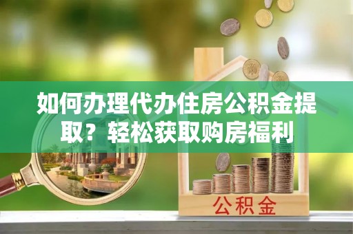 沣东如何办理代办住房公积金提取？轻松获取购房福利