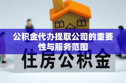 沈丘公积金代办提取公司的重要性与服务范围