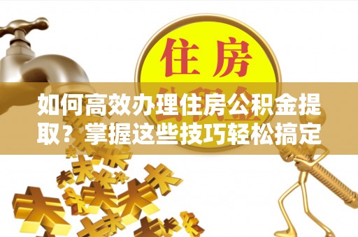 蓟县如何高效办理住房公积金提取？掌握这些技巧轻松搞定