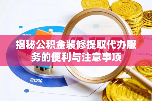 蓟县揭秘公积金装修提取代办服务的便利与注意事项