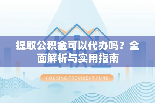 南长提取公积金可以代办吗？全面解析与实用指南