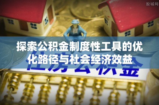 南长探索公积金制度性工具的优化路径与社会经济效益
