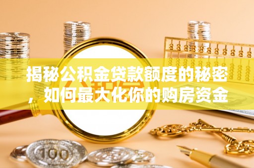 南长揭秘公积金贷款额度的秘密，如何最大化你的购房资金