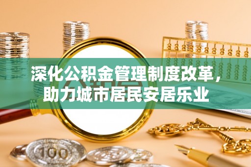 高密深化公积金管理制度改革，助力城市居民安居乐业
