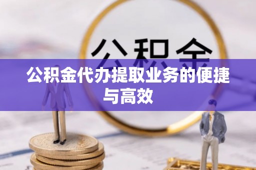 岳普湖公积金代办提取业务的便捷与高效